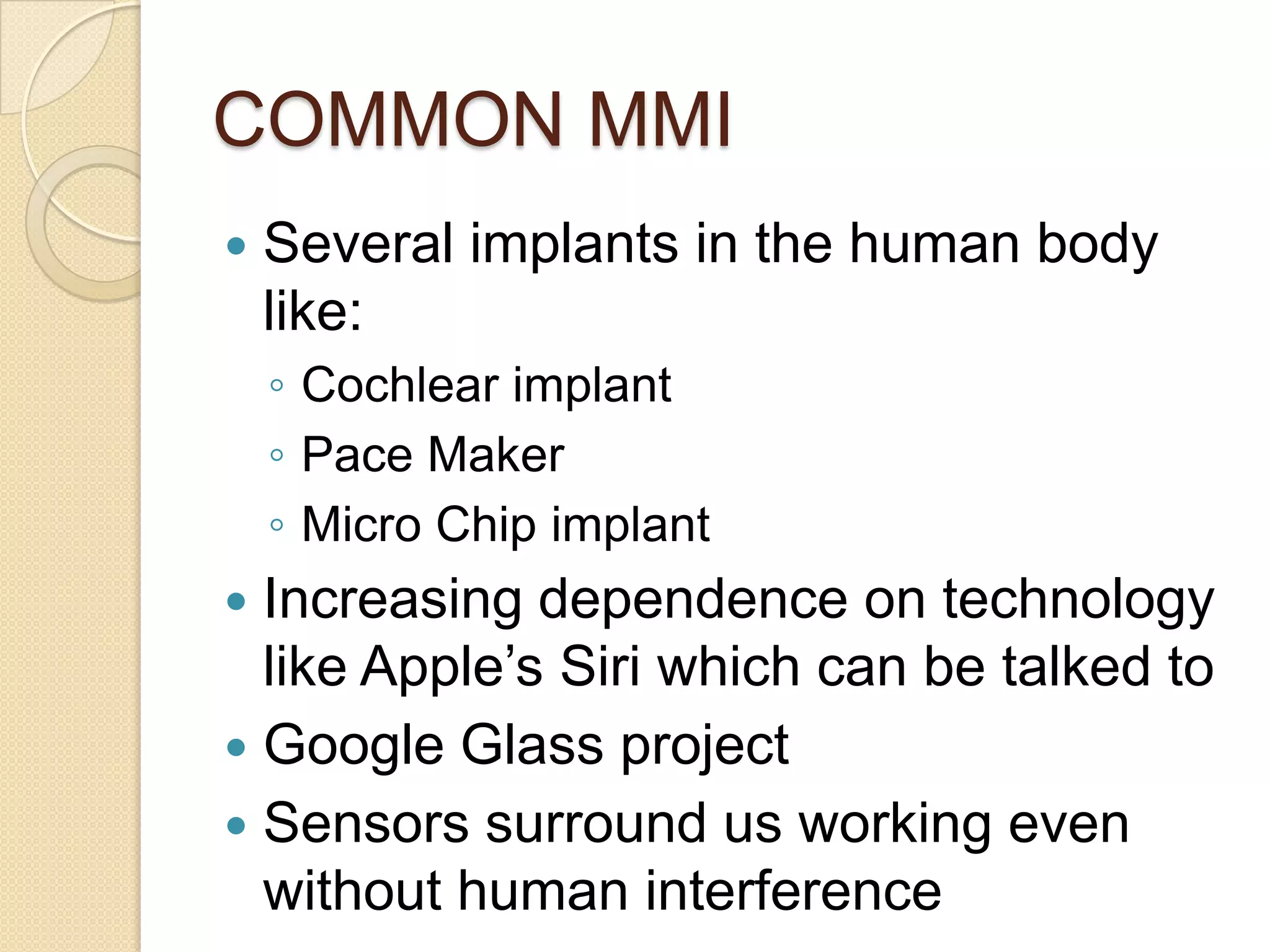 COMMON MMI
   Several implants in the human body
    like:
    ◦ Cochlear implant
    ◦ Pace Maker
    ◦ Micro Chip implant
 Increasing dependence on technology
  like Apple’s Siri which can be talked to
 Google Glass project
 Sensors surround us working even
  without human interference
 
