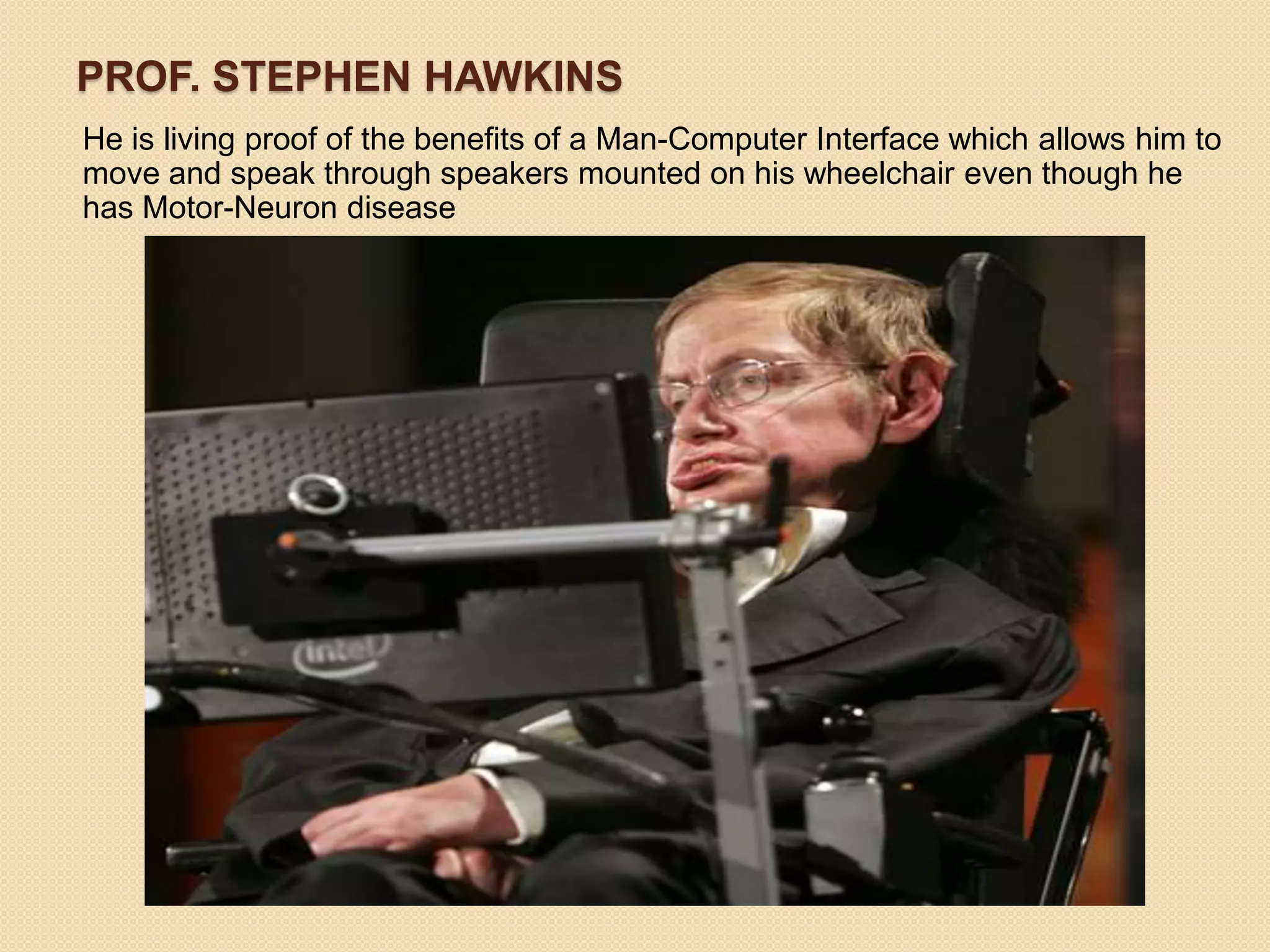 PROF. STEPHEN HAWKINS
He is living proof of the benefits of a Man-Computer Interface which allows him to
move and speak through speakers mounted on his wheelchair even though he
has Motor-Neuron disease
 