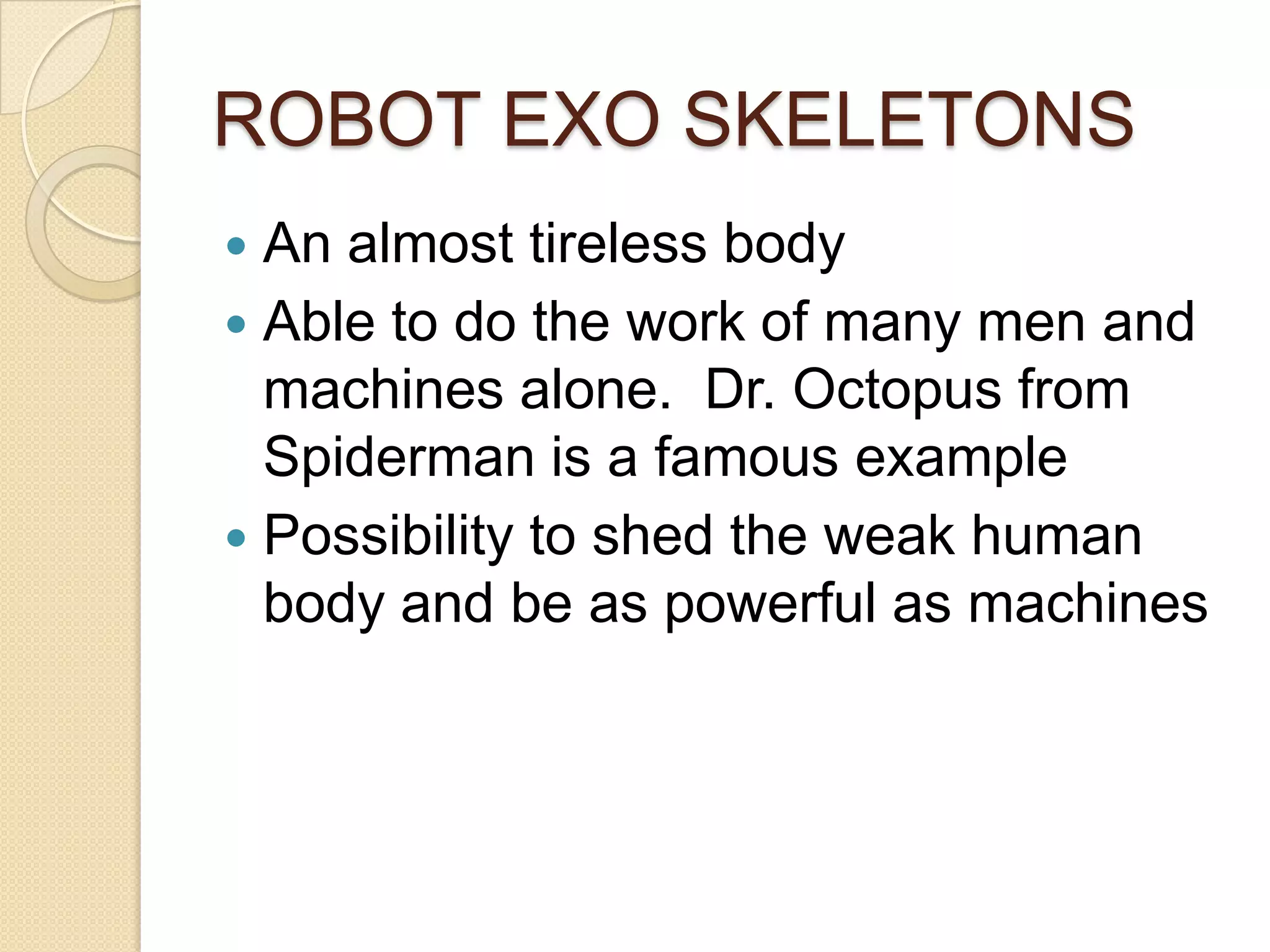 ROBOT EXO SKELETONS
 An almost tireless body
 Able to do the work of many men and
  machines alone. Dr. Octopus from
  Spiderman is a famous example
 Possibility to shed the weak human
  body and be as powerful as machines
 