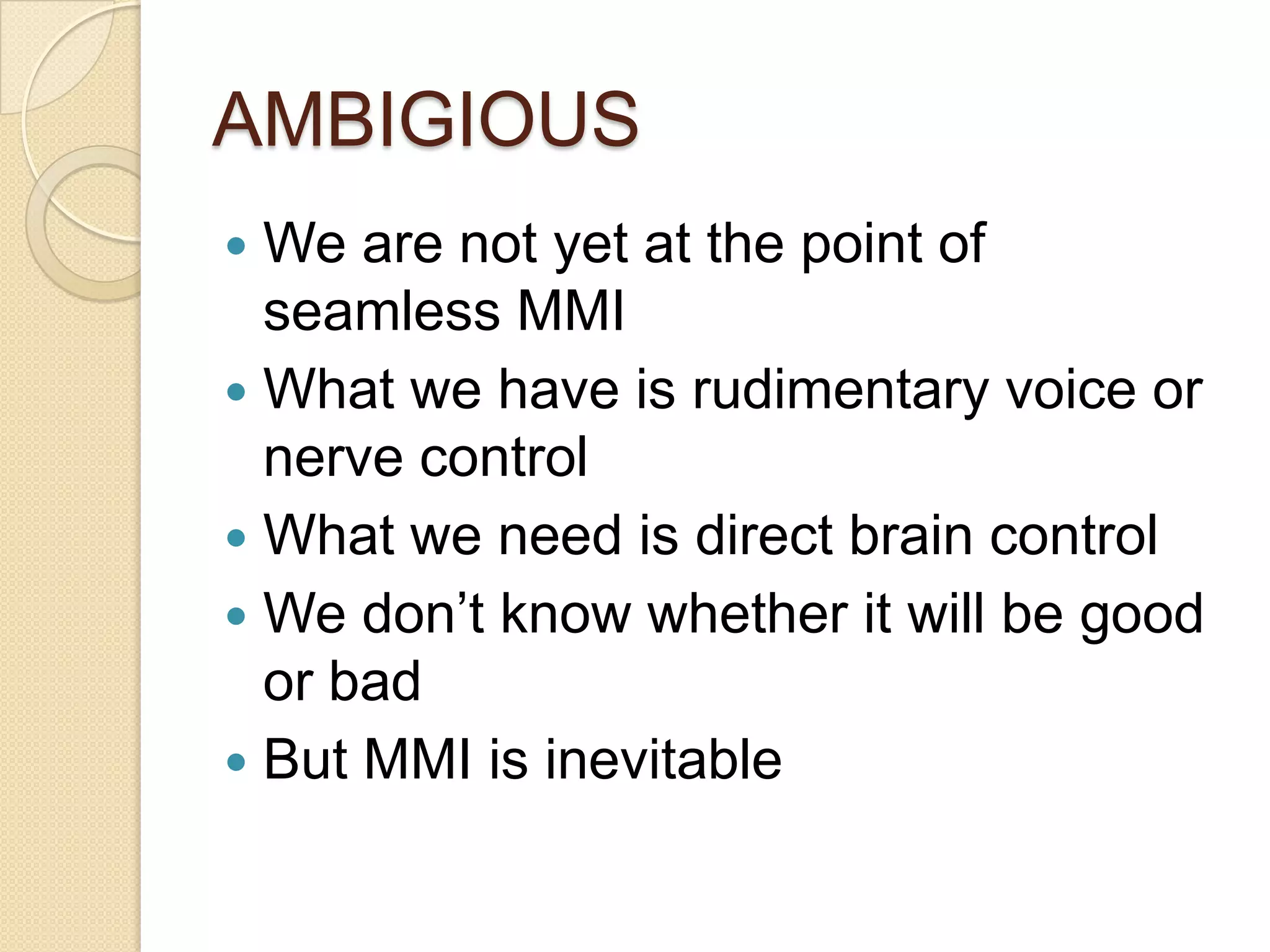AMBIGIOUS
 We are not yet at the point of
  seamless MMI
 What we have is rudimentary voice or
  nerve control
 What we need is direct brain control
 We don’t know whether it will be good
  or bad
 But MMI is inevitable
 