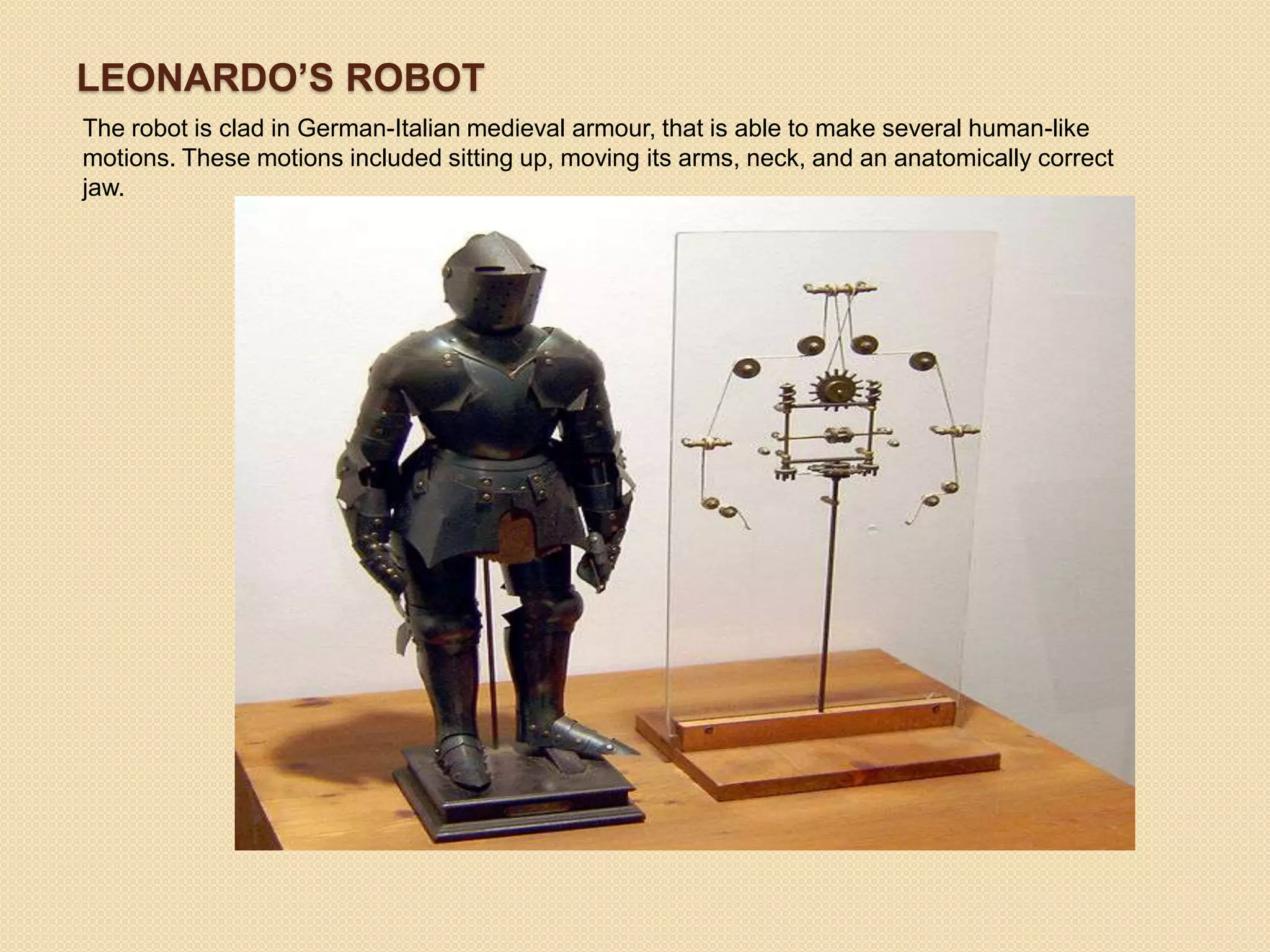 LEONARDO’S ROBOT
The robot is clad in German-Italian medieval armour, that is able to make several human-like
motions. These motions included sitting up, moving its arms, neck, and an anatomically correct
jaw.
 