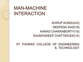MAN-MACHINE
INTERACTION
                 AVIRUP KUNDU(43)
                  DEEPESH DAS(19)
           KANAD CHAKRABORTY(10)
        SAUMYADEEP CHATTERJEE(14)

ST THOMAS’ COLLEGE OF ENGINEERING
                    & TECHNOLOGY
 