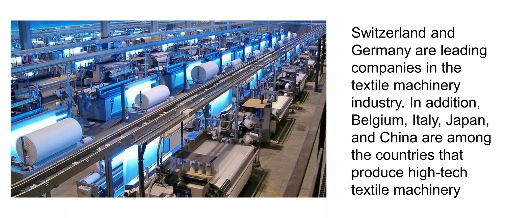 Switzerland and
Germany are leading
companies in the
textile machinery
industry. In addition,
Belgium, Italy, Japan,
and China are among
the countries that
produce high-tech
textile machinery