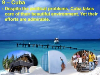 9 – Cuba
 Despite the political problems, Cuba takes
care of their beautiful environment. Yet their
efforts are admirable.
 