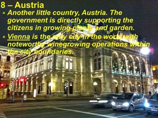8 – Austria
 Another little country, Austria. The
government is directly supporting the
citizens in growing plants and garden.
 Vienna is the only city in the world with
noteworthy winegrowing operations within
the city boundaries.
 