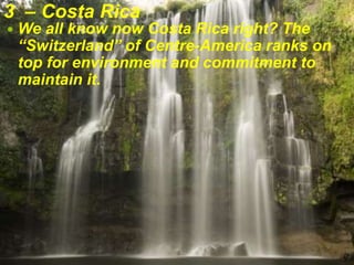 3 – Costa Rica
 We all know now Costa Rica right? The
“Switzerland” of Centre-America ranks on
top for environment and commitment to
maintain it.
 
