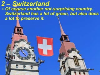 2 – Switzerland
 Of course another not-surprising country.
Switzerland has a lot of green, but also does
a lot to preserve it.
 