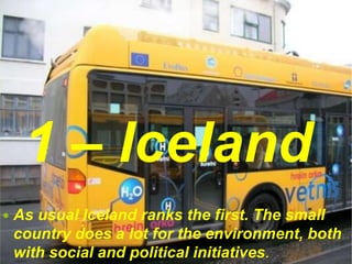 1 – Iceland
 As usual Iceland ranks the first. The small
country does a lot for the environment, both
with social and political initiatives.
 
