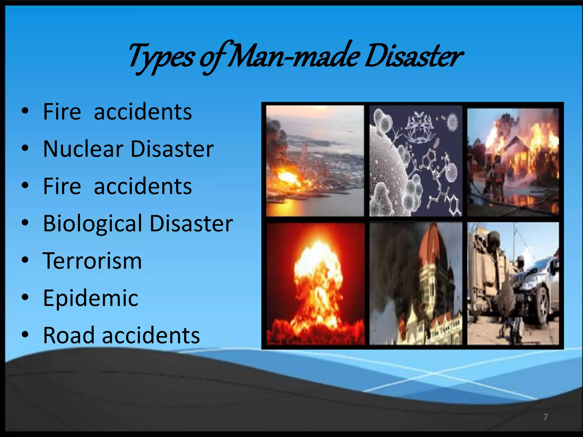 7
Typesof Man-madeDisaster
• Fire accidents
• Nuclear Disaster
• Fire accidents
• Biological Disaster
• Terrorism
• Epidemic
• Road accidents
 