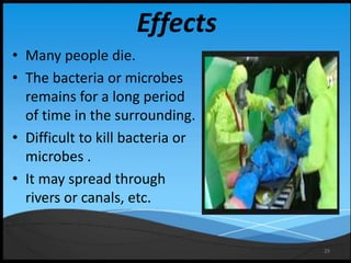 29
Effects
• Many people die.
• The bacteria or microbes
remains for a long period
of time in the surrounding.
• Difficult to kill bacteria or
microbes .
• It may spread through
rivers or canals, etc.
 