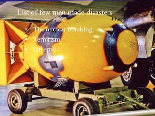 List of few man made disasters
• The nuclear bombing
• Terrorism
• Oil spill
 
