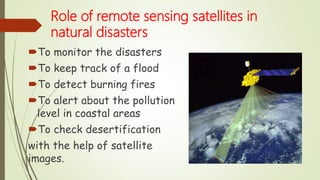 Role of remote sensing satellites in
natural disasters
To monitor the disasters
To keep track of a flood
To detect burning fires
To alert about the pollution
level in coastal areas
To check desertification
with the help of satellite
images.
 