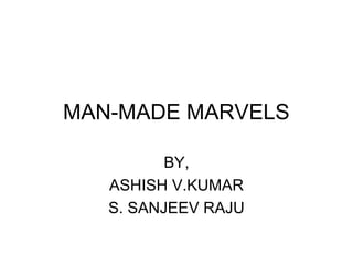 MAN-MADE MARVELS

          BY,
   ASHISH V.KUMAR
   S. SANJEEV RAJU
 
