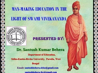 MAN-MAKING EDUCATION IN THE
LIGHT OF SWAMI VIVEKANANDA
Presented By:Presented By:
Dr. Santosh Kumar BeheraDr. Santosh Kumar Behera
Department of Education,Department of Education,
Sidho-Kanho-Birsha University, Purulia, WestSidho-Kanho-Birsha University, Purulia, West
BengalBengal
Email:Email: santoshbehera.skbu@gmail.comsantoshbehera.skbu@gmail.com
santoshbehera.jkc@gmail.com
 