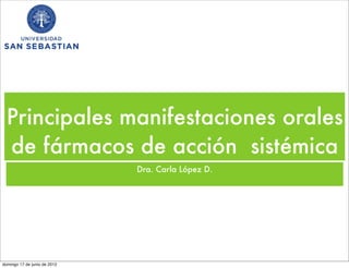 Principales manifestaciones orales
  de fármacos de acción sistémica
                              Dra. Carla López D.




domingo 17 de junio de 2012
 