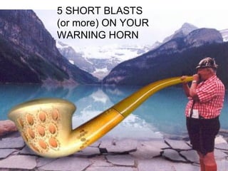 5 SHORT BLASTS  (or more) ON YOUR WARNING HORN 