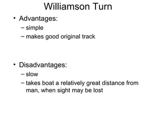 Williamson Turn Advantages: simple makes good original track Disadvantages:  slow takes boat a relatively great distance from man, when sight may be lost 