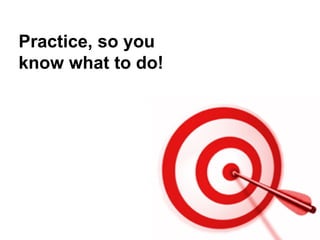 Practice, so you know what to do! 