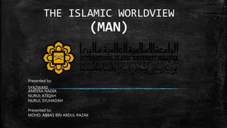 THE ISLAMIC WORLDVIEW
(MAN)
Presented by:
SYAZWANI
AMEERA NADIA
NURUL ATIQAH
NURUL SYUHADAH
Presented to:
MOHD. ABBAS BIN ABDUL RAZAK
 
