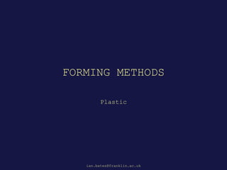 FORMING METHODS
Plastic
ian.bates@franklin.ac.uk
 