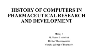HISTORY OF COMPUTERS IN
PHARMACEUTICAL RESEARCH
AND DEVELOPMENT
Manoj R
M.Pharm II semester
Dept of Pharmaceutics
Nandha college of Pharmacy.
 