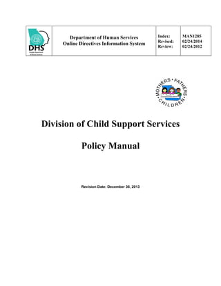 Department of Human Services
Online Directives Information System
Index:
Revised:
Review:
MAN1285
02/24/2014
02/24/2012
Division of Child Support Services
Policy Manual
Revision Date: December 30, 2013
 