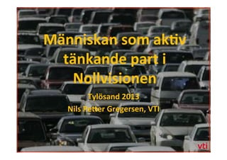 Människan	
  som	
  ak�v	
  
tänkande	
  part	
  i	
  
Nollvisionen	
  
Tylösand	
  2013	
  
Nils	
  Pe�er	
  Gregersen,	
  VTI	
  
 