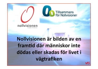 Nollvisionen	
 är	
 bilden	
 av	
 en	
 
fram�d	
 där	
 människor	
 inte	
 
dödas	
 eller	
 skadas	
 för	
 livet	
 i	
 
vägtraﬁken	
 	
 
 