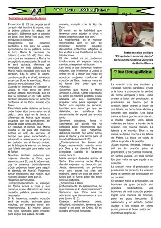 Sentados a los pies de Jesús
Proverbios 12: 25 La congoja en el
corazón del hombre lo abate; mas
la buena palabra lo alegra. (al
corazón). Sabemos que la palabra
de Dios; nos llena, nos guía, nos
enriquece el corazón.
Imaginemos que estamos
sentados a los pies de Jesús;
aprendiendo de su palabra, como
lo hizo María la hermana de
Lázaro (Lucas 10: 42) Pero solo
una cosa es necesaria y María ha
escogido la nueva parte, la cual no
le será quitada. Mientras yo
meditaba en esta palabra, que
María había escogido con todo su
corazón. Ella lo amo, lo adoro,
camino con él y lo sirvió, anhelaba
estar con él, en la eternidad, María
tenia un corazón para Dios.
Cuando le entregue mi corazón a
Jesús, lo hice llena de amor
porque estaba convencida que El
era, la prioridad en mi vida, como
también deseaba tener un corazón
conforme al de Dios; amarlo con
fervor.
Para María estar delante de Jesús
debe haber sido como estar en el
cielo… pero aquí en la tierra, a
diferencia de Marta, que estaba
ocupada con los quehaceres, se
privo de estar junto con Jesús.
En realidad el tiempo que María
estaba a los pies del maestro
enfoca un acto de servicio, el
tiempo que paso escuchando y
adorando a Jesús nunca le podía
ser quitado, era el tiempo usado,
en la búsqueda eterna, un tiempo
que María escogió para estar con
el Señor.
Nosotras también podemos ser
mujeres devotas a Dios, que
vivamos para El, que lo adoremos,
que lo amemos profundamente
¿Qué podemos hacer para seguir
el ejemplo de María? Podemos
tomar decisiones que hagan, que
nuestro corazón arda por El.
Hagamos como María,
Comprometiéndonos a escoger
en forma activa a Dios y sus
caminos, como ella lo hizo en cada
decisión, palabra, pensamiento y
respuesta.
Si lo hacemos, nuestro corazón
será de mucho estimulo para
muchos, por ejemplo; servir, ser
misericordioso. El mismo Jesús
nos dejo ejemplos para imitarlo;
para seguir sus pasos, de esta
manera, cumplir con la ley de
Dios.
El servir: es la habilidad que
tenemos para ayudar a otros y
todos podemos usar ese don.
La misericordia: es el mostrar
misericordia con el don de
ministrar, socorrer aquellos
desvalidos, enfermos, afligidos, a
las viudas a los huérfanos en las
tribulaciones.
El dar: usted ni yo podemos
involucrarnos sin esperar nada a
cambio, ni esperar retribución.
Las invito a que abramos nuestro
corazón, que invitemos a Jesús a
entrar en el, y dejar que haga de
nosotros mujeres conforme al
corazón de Dios, nuestra meta es
no hacer otra cosa que su
voluntad.
Sabemos que Marta y María
amaban a Jesús; Marta expresaba
su amor de manera practica, o sea
afanada en sus quehaceres,
preparar todo para agasajar al
Señor; con espíritu de servicio,
también con amor ya que se
deleitaba, en satisfacer las
necesidades de aquel que amaba
tanto.
Seremos nosotros, fieles y
serviremos allí donde nos ha
colocado Dios; recordemos que
hagamos, lo que hagamos,
debemos hacerlo con amor, como
para el Señor y no como para el
mundo (Colosenses 3: 23).
¿Contemplamos las tareas del
hogar, expresando nuestro amor
por Dios y los demás? Dios se
complace cuando lo hacemos
como para El.
María siempre deseaba adorar al
Señor. Esa misma noche María
decidió expresar su devoción por
Jesús, derramando un perfume
muy caro sobre los pies del
maestro, como un acto de amor y
luego por si fuera poco los seco
con sus cabellos.
¿Amaremos a Dios
profundamente, lo adoraremos, de
que manera se lo demostraremos?
Sabemos que Dios ama la
adoración que derramamos a sus
pies (Juan 12: 3).
Cuando enfrentemos crisis,
dificultad, tribulación, tenemos que
acudir a los pies de Cristo. El es
nuestra principal fortaleza.
Texto extraído del libro
“El verdadero amor es Jesús”
De la autora Graciela Quevedo
de Bahía Blanca
La oración con sus muchas y
variadas fuerzas paralelas, ayuda
a la boca a pronunciar la verdad
de forma completa y libre. Debe
orarse a favor del predicador, el
predicador es hecho por la
oración; debe orarse a favor de
sus labios, su boca debe abrirse y
llenarse con oración. Una boca
santa se hace gracias a la oración,
a mucha oración; unos labios
valientes se hacen a través de la
oración, con mucha oración. La
Iglesia y el mundo, Dios y los
cielos, le deben mucho a los labios
de Pablo. La boca de pablo le
debía su poder a la oración.
¡Cuan diversa, ilimitada, valiosa y
útil es la oración para el
predicador, y de cuantas maneras,
en tantos puntos, en toda forma!
Un gran valor es que ayuda a su
corazón.
La oración hace al predicador un
predicador de corazón. La oración
pone al sermón del predicador en
su corazón.
El corazón hace al predicador, los
hombres de gran corazón son
grandes predicadores. Los
hombres de mal corazón pueden
lograr una medida de bondad,
pero es poco frecuente. El
asalariado y el extraño podrán
ayudar a las ovejas en cierto
punto, pero es el buen pastor con
(Continua pagina 32)
Pág. 31
 