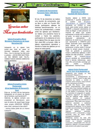 Iglesia Evangélica Maná
Ministerio Gladiadores de fuego
Necochea 835
trabajando en la iglesia todo
juntos....que lindo es pasar un
domingo trabajando todos para
Dios.....hoy mi domingo fue feliz junto
a ustedes.....UN DIA MAS QUE PASA,
UN DIA MENOS QUE FALTA,.
VAMOS TODOS UNIDOS VAMOS NO
NOS QUEDEMOS
Iglesia Evangélica Unión
Pentecostal
28 de Septiembre 45 General D:
Cerri
Esta es la fotos de los hermanos
trabajando en el anexo de Sierra
de la Ventana, qué bendición!!!
Además, la iglesia compró una
propiedad en Bernasconi, para
que el anexo de aquel lugar tenga
casa propia...GRACIAS SEÑOR,
eres Jireh, siempre lo has sido!!!
...somos todos parte de un mismo
cuerpo!!!!
La Iglesia del Avivamiento
Fernando Faber 1260 Bahía
Blanca
El día 19 de diciembre se realizo
una reunión de avivamiento, que
se llevo a cabo en Fourier 835,
donde participaron iglesias de
distintas denominaciones en un
marco de confraternidad y unidad
entre las iglesias que Asistieron,
se realizo una proclama hacia la
ciudad y hacia los pastores,
participaron en la alabanza el coro
de la iglesia Ríos de agua viva de
San José 650 y el grupo +Allá, la
iglesia organizadora agradece y
bendice a todas las iglesias por su
apoyo en este evento.
Iglesia Evangélica
Siguiendo a Cristo
Cipolletti 887 Bahía Blanca
Querés alabar a DIOS con
excelencia..? querés prepararte?
te cuento que la Iglesia
"SIGUIENDO A CRISTO" ..esta
formando un CORO a nivel
local...para poder juntos alabar al
SEÑOR y preparar adoradores..la
meta es llegar a toda persona no
importa la edad que quiera
expresarse a través de la música y
el canto.. la visión es preparar y
discipular adoradores en
alabanza..la visión es un coro local
que represente a CRISTO..pero
podes acercarte para capacitarte
para adorar en tu iglesia ,
pertenecer a dicha visión o formar
luego tu propio grupo musical .
Todo es gratuito y queremos
invitar a diferentes iglesias a abrir
células de este proyecto ...nuestro
profesor de música Gabriel
Macchi ,recibido en conservatorio
local y demás referencias.. para
mas info comunícate conmigo por
este medio. "proyecto
adoradores". Vanina Fuica.
Iglesia Unión Pentecostal
Gral D. Cerri 18 de Septiembre 45
Deseamos que tengan un Año
bendecido!!! Oseas 6:3: “Y
conoceremos, y proseguiremos en
conocer a Jehová; como el alba está
dispuesta su salida, y vendrá a
nosotros como la lluvia, como la lluvia
tardía y temprana a la tierra.”
En este Año Nuevo, usted quizás
estará preguntándose qué pasará.
Hace años unos hombres estaban en
un viejo y agrietado barco en medio de
un mar áspero y tormentoso. Uno de
los marineros le preguntó al capitán:
“¿Estamos seguros?” Él respondió:
“Bien, las calderas están débiles y
pueden explotar en cualquier
momento. El agua está entrando en la
embarcación. Para serle muy sincero,
podemos ascender, o podemos
descender, pero de todos modos,
proseguiremos adelante.” En la misma
posición nos encontramos al enfrentar
este Año Nuevo. Jesús puede
regresar, podemos ascender.
Podemos morir, y descender y luego
ascender, pero de todos modos
proseguimos adelante.”
Reflexione acerca de este año
pasado. Permita que el Espíritu Santo
invada su corazón poniendo
convicción y atrayéndole a Él. Ore por
sabiduría, valentía, y fe para proseguir
este próximo año pase lo que pase
Gracias señor
Mas que bendecidos
Pág. 5
 