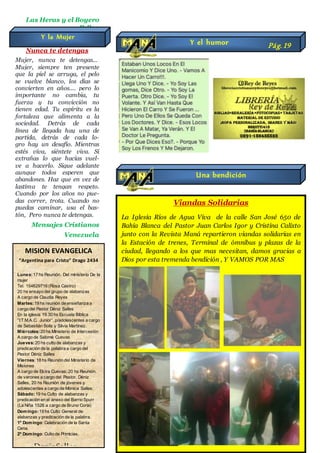 Las Heras y el Boyero
B:Bca
Nunca te detengas
Mujer, nunca te detengas...
Mujer, siempre ten presente
que la piel se arruga, el pelo
se vuelve blanco, los días se
convierten en años.... pero lo
importante no cambia, tu
fuerza y tu convicción no
tienen edad. Tu espíritu es la
fortaleza que alimenta a la
sociedad. Detrás de cada
línea de llegada hay una de
partida, detrás de cada lo-
gro hay un desafío. Mientras
estés viva, siéntete viva. Si
extrañas lo que hacías vuel-
ve a hacerlo. Sigue adelante
aunque todos esperen que
abandones. Haz que en vez de
lastima te tengan respeto.
Cuando por los años no pue-
das correr, trota. Cuando no
puedas caminar, usa el bas-
tón, Pero nunca te detengas.
Mensajes Cristianos
Venezuela
MISION EVANGELICA
“Argentina para Cristo” Drago 2434
Lunes:17 hs Reunión. Del ministerio De la
mujer
Tel. 154629716 (Rosa Castro)
20 hs ensayo del grupo de alabanzas
A cargo de Claudia Reyes
Martes:19 hs reunión de enseñanza a
cargo del Pastor Déniz Salles
En la iglesia 19.30 hs Escuela Bíblica
“I:T.M.A.C. Junior”, p/adolescentes a cargo
de Sebastián Solis y Silvia Martínez.
Miércoles:20 hs Ministerio de Intercesión
A cargo de Salomé Cuevas
Jueves:20 hs culto de alabanzas y
predicación de la palabra a cargo del
Pastor Déniz Salles
Viernes: 18 hs Reunión del Ministerio de
Misiones
A cargo de Elcira Cuevas, 20 hs Reunión.
de varones a cargo del Pastor. Déniz
Salles, 20 hs Reunión de jóvenes y
adolescentes a cargo de Mónica Salles.
Sábado:19 hs Culto de alabanzas y
predicación en el anexo del Barrio Spurr
(La Niña 1526 a cargo de Bruno Coria)
Domingo:19 hs Culto General de
alabanzas y predicación de la palabra.
1º Domingo: Celebración de la Santa
Cena.
2º Domingo: Culto de Primicias.
Pastor:DenizSalles
Y la Mujer
Y el humor Pág.19
Una bendición
Viandas Solidarias
La Iglesia Ríos de Agua Viva de la calle San José 650 de
Bahía Blanca del Pastor Juan Carlos Igor y Cristina Calixto
junto con la Revista Maná repartieron viandas solidarias en
la Estación de trenes, Terminal de ómnibus y plazas de la
ciudad, llegando a los que mas necesitan, damos gracias a
Dios por esta tremenda bendición , Y VAMOS POR MAS
 