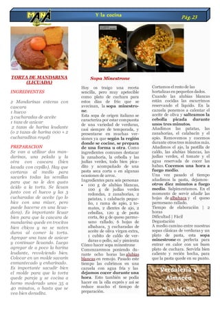 TORTA DE MANDARINA
(LICUADA)
INGREDIENTES
2 Mandarinas enteras con
cascara
1 huevo
3 cucharadas de aceite
1 taza de azúcar
2 tazas de harina leudante
(o 2 tazas de harina 000 + 2
cucharaditas royal)
PREPARACION
Se van a utilizar dos man-
darinas, una pelada y la
otra con cascara (bien
lavada con cepillo). Hay que
cortaras al medio para
sacarles todas las semillas
para que no le den gusto
ácido a la torta. Se licuan
junto con el huevo y las 3
cucharadas de aceite (yo lo
hice con una mixer, pero
puede hacerse en una licua-
dora). Es importante licuar
bien para que la cascara de
mandarina quede en trocitos
bien chicos y no se noten
duros al comer la torta.
Agregar una taza de azúcar
y continuar licuando. Luego
agregar de a poco la harina
leudante, revolviendo bien.
Colocar en un molde savarin
enmantecado y enharinado.
Es importante sacudir bien
el molde para que la torta
quede pareja y se cocina a
horno moderado unos 35 a
40 minutos, o hasta que se
vea bien doradita.
Sopa Minestrone
Hoy os traigo una receta
sencilla, pero muy apetecible
como plato de cuchara para
estos días de frío que se
avecinan, la sopa minestro-
ne.
Esta sopa de origen italiano se
caracteriza por estar compuesta
de una variedad de verduras,
casi siempre de temporada, y
presentarse en muchas ver-
siones ya que según la región
donde se cocine, se prepara
de una forma u otra. Como
ingredientes comunes destacar
la zanahoria, la cebolla y las
judías verdes, todo bien pica-
dito y acompañado de una
pasta seca corta o en algunas
ocasiones de arroz.
Ingredientes para seis personas
 100 g de alubias blancas,
100 g de judías verdes
redondas, 2 zanahorias, 2
patatas, 1 calabacín peque-
ño, 1 rama de apio, 2 to-
mates, 2 dientes de ajo, 2
cebollas, 120 g de pasta
corta, 80 g de queso parme-
sano rallado, 6 hojas de
albahaca, 3 cucharadas de
aceite de oliva virgen extra,
1 cubito de caldo de ver-
duras o pollo, sal y pimienta
Cómo hacer sopa minestrone
Comenzaremos poniendo du-
rante ocho horas las alubias
blancas en remojo. Pasado este
tiempo las cubrimos en una
cazuela con agua fría y las
dejamos cocer durante una
hora. Esto también se podía
hacer en la olla exprés y así se
reduce mucho el tiempo de
preparación.
Cortamos el resto de las
hortalizas en pequeños dados.
Cuando las alubias blancas
están cocidas las escurrimos
reservando el líquido. En la
cazuela ponemos a calentar el
aceite de oliva y salteamos la
cebolla picada durante
unos tres minutos.
Añadimos las patatas, las
zanahorias, el calabacín y el
apio. Removemos y cocemos
durante otros tres minutos más.
Añadimos el ajo, la pastilla de
caldo, las alubias blancas, las
judías verdes, el tomate y el
agua reservada de cocer las
habas. Cocemos una hora a
fuego medio.
Una vez pasado el tiempo
añadimos la pasta, dejamos-
otros diez minutos a fuego
medio. Salpimentamos. En el
momento de servir añadir las
hojas de albahaca y el queso
parmesano rallado.
Tiempo de elaboración | 2
horas
Dificultad | Fácil
Degustación
A medio camino entre nuestras
sopas clásicas de verduras y un
plato de pasta, esta sopa
minestrone es perfecta para
entrar en calor con un buen
plato de cuchara. Servirla bien
caliente y recién hecha, para
que la pasta quede en su punto.
Y la cocina Pág.23
Verdulería y
Almacén
“Las Melli”
De 9 a 23 hs
Marcos Mora 615 B. Blanca
 