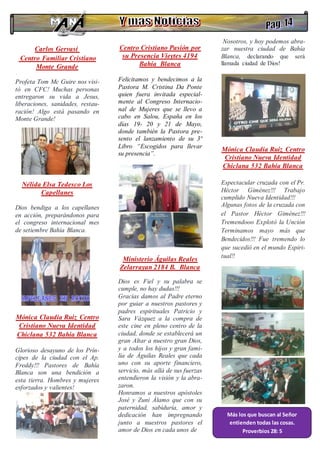Carlos Gervasi
Centro Familiar Cristiano
Monte Grande
·
Profeta Tom Mc Guire nos visi-
tó en CFC! Muchas personas
entregaron su vida a Jesus,
liberaciones, sanidades, restau-
ración! Algo está pasando en
Monte Grande!
Nélida Elsa Tedesco Los
Capellanes
·
Dios bendiga a los capellanes
en acción, preparándonos para
el congreso internacional mes
de setiembre Bahía Blanca.
Mónica Claudia Ruiz Centro
Cristiano Nueva Identidad
Chiclana 532 Bahía Blanca
Glorioso desayuno de los Prín-
cipes de la ciudad con el Ap.
Freddy!!! Pastores de Bahía
Blanca son una bendición a
esta tierra. Hombres y mujeres
esforzados y valientes!
Centro Cristiano Pasión por
su Presencia Vieytes 4194
Bahía Blanca
Felicitamos y bendecimos a la
Pastora M. Cristina Da Ponte
quien fuera invitada especial-
mente al Congreso Internacio-
nal de Mujeres que se llevo a
cabo en Salou, España en los
días 19- 20 y 21 de Mayo,
donde también la Pastora pre-
sento el lanzamiento de su 3º
Libro “Escogidos para llevar
su presencia”.
Ministerio Águilas Reales
Zelarrayan 2184 B. Blanca
·
Dios es Fiel y su palabra se
cumple, no hay dudas!!!
Gracias damos al Padre eterno
por guiar a nuestros pastores y
padres espirituales Patricio y
Sara Vázquez a la compra de
este cine en pleno centro de la
ciudad, donde se establecerá un
gran Altar a nuestro gran Dios,
y a todos los hijos y gran fami-
lia de Águilas Reales que cada
uno con su aporte financiero,
servicio, más allá de sus fuerzas
entendieron la visión y la abra-
zaron.
Honramos a nuestros apóstoles
José y Zuni Álamo que con su
paternidad, sabiduría, amor y
dedicación han impregnando
junto a nuestros pastores el
amor de Dios en cada unos de
Nosotros, y hoy podemos abra-
zar nuestra ciudad de Bahía
Blanca, declarando que será
llamada ciudad de Dios!
Mónica Claudia Ruiz Centro
Cristiano Nueva Identidad
Chiclana 532 Bahía Blanca
Espectacular cruzada con el Pr.
Héctor Giménez!!! Trabajo
cumplido Nueva Identidad!!!
Algunas fotos de la cruzada con
el Pastor Héctor Giménez!!!
Tremendooo Explotó la Unción
Terminamos mayo más que
Bendecidos!!! Fue tremendo lo
que sucedió en el mundo Espiri-
tual!!
Más los que buscan al Señor
entienden todas las cosas.
Proverbios 28: 5
 