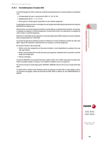 Manual de program a çä o

6.16.1     Considerações à função G45

      O controle tangencial, G45, é opcional, somente se pode executar no canal principal e é compatível
      com:
         • Compensação de raio e comprimento (G40, 41, 42, 43, 44)
         • Espelhamento (G10, 11, 12, 13 14).
         • Eixos gantry, incluído gantry associado ao eixo rotativo tangencial.

      A velocidade máxima durante a orientação do eixo tangencial é definida pelo parâmetro de máquina
      MAXFEED de referido eixo.

      Estando ativo o controle tangencial também se pode efetuar a inspeção da ferramenta. Ao acessar
                                                                                                                                      6.




                                                                                                             CONTROLE DA TRAJETÓRIA
                                                                                                                                      Controle tangencial (G45)
      a inspeção se desativa o controle tangencial, os eixos ficam livres, e ao abandonar a inspeção se
      volta a ativar o controle tangencial.

      Estando em modo Manual se pode ativar o controle tangencial em MDI e deslocar os eixos mediante
      blocos programados em modo MDI.

      O controle tangencial se desativa quando se deslocam os eixos mediante as teclas de JOG (não
      MDI). Depois de finalizado o deslocamento se recupera o controle tangencial.

      Da mesma maneira, não se permite:
         • Definir como eixo tangencial um dos eixos do plano, o eixo longitudinal ou qualquer eixo que
           não seja rotativo.
         • Mover o eixo tangencial em modo manual ou por programa, mediante outro G, quando o controle
           tangencial esteja ativo.
         • Planos inclinados.

      A variável TANGAN é uma variável de leitura, desde o CNC, PLC e DNC, associada à função G45.
      Indica a posição angular, em graus, com respeito à trajetória que se programou.

      Da mesma maneira a saída lógica geral TANGACT (M5558) indica ao PLC que a função G45 está
      ativa.

      A função G45 é modal e será anulada quando se executa a função G45 só (sem definir o eixo),
      no momento da ligação, depois de executar-se M02, M30 ou depois de uma EMERGÊNCIA ou
      RESET.




                                                                                                           CNC 8055
                                                                                                           CNC 8055i



                                                                                                           MODELOS ·M· & ·EN·
                                                                                                             SOFT: V01.3X




                                                                                                                                      ·101·
 