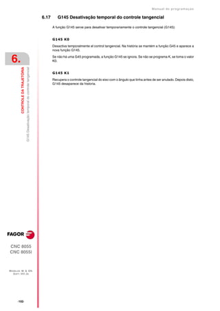 Manual de programaçäo

                                                                                     6.17      G145 Desativação temporal do controle tangencial

                                                                                            A função G145 serve para desativar temporariamente o controle tangencial (G145):


                                                                                            G145 K0

                                                                                            Desactiva temporalmente el control tangencial. Na história se mantém a função G45 e aparece a
                                                                                            nova função G145.


 6.                                                                                         Se não há uma G45 programada, a função G145 se ignora. Se não se programa K, se toma o valor
                                                                                            K0.
         CONTROLE DA TRAJETÓRIA
                                  G145 Desativação temporal do controle tangencial




                                                                                            G145 K1

                                                                                            Recupera o controle tangencial do eixo com o ângulo que tinha antes de ser anulado. Depois disto,
                                                                                            G145 desaparece da historia.




CNC 8055
CNC 8055i



MODELOS ·M· & ·EN·
  SOFT: V01.3X




      ·102·
 