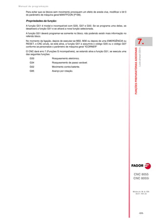 Manual de program a çä o

      Para evitar que os blocos sem movimento provoquem um efeito de aresta viva, modificar o bit 0
      do parâmetro de máquina geral MANTFCON (P189).

      Propriedades da função:
      A função G51 é modal e incompatível com G05, G07 e G50. Se se programa uma delas, se
      desativará a função G51 e se ativará a nova função selecionada.

      A função G51 deverá programar-se somente no bloco, não podendo existir mais informação no
      referido bloco.

      No momento da ligação, depois de executar-se M02, M30 ou depois de uma EMERGÊNCIA ou
      RESET, o CNC anula, se está ativa, a função G51 e assumirá o código G05 ou o código G07
      conforme se personalize o parâmetro de máquina geral "ICORNER"
                                                                                                                                           7.




                                                                                                        FUNÇÕES PREPARATÓRIAS ADICIONAIS
                                                                                                                                           Look-ahead (G51)
      O CNC dará erro 7 (Funções G incompatíveis), se estando ativa a função G51, se executa uma
      das seguintes funções:
         G33                  Rosqueamento eletrónico.
         G34                  Rosqueamento de passo variável.
         G52                  Movimento contra batente.
         G95                  Avanço por rotação.




                                                                                                      CNC 8055
                                                                                                      CNC 8055i



                                                                                                      MODELOS ·M· & ·EN·
                                                                                                        SOFT: V01.3X




                                                                                                                                           ·111·
 