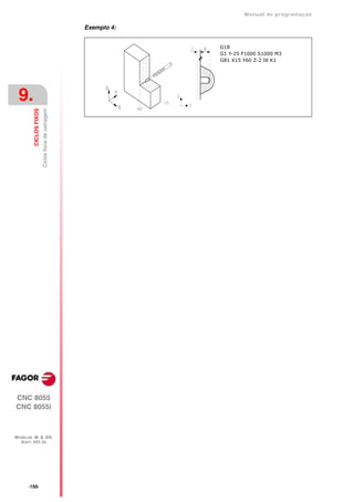 Manual de programaçäo

                                                   Exemplo 4:


                                                                G18
                                                                G1 Y-25 F1000 S1000 M3
                                                                G81 X15 Y60 Z-2 I8 K1




 9.
                        Ciclos fixos de usinagem
         CICLOS FIXOS




CNC 8055
CNC 8055i



MODELOS ·M· & ·EN·
  SOFT: V01.3X




      ·150·
 