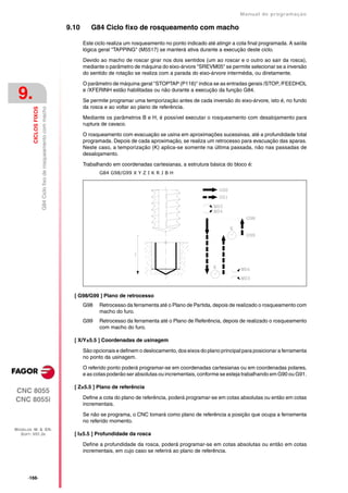 Manual de programaçäo

                                                                   9.10      G84 Ciclo fixo de rosqueamento com macho

                                                                          Este ciclo realiza um rosqueamento no ponto indicado até atingir a cota final programada. A saída
                                                                          lógica geral "TAPPING" (M5517) se manterá ativa durante a execução deste ciclo.

                                                                          Devido ao macho de roscar girar nos dois sentidos (um ao roscar e o outro ao sair da rosca),
                                                                          mediante o parâmetro de máquina do eixo-árvore "SREVM05" se permite selecionar se a inversão
                                                                          do sentido de rotação se realiza com a parada do eixo-árvore intermédia, ou diretamente.

                                                                          O parâmetro de máquina geral "STOPTAP (P116)" indica se as entradas gerais /STOP, /FEEDHOL

 9.                                                                       e /XFERINH estão habilitadas ou não durante a execução da função G84.

                                                                          Se permite programar uma temporização antes de cada inversão do eixo-árvore, isto é, no fundo
                                                                          da rosca e ao voltar ao plano de referência.
                        G84 Ciclo fixo de rosqueamento com macho
         CICLOS FIXOS




                                                                          Mediante os parâmetros B e H, é possível executar o rosqueamento com desalojamento para
                                                                          ruptura de cavaco.

                                                                          O rosqueamento com evacuação se usina em aproximações sucessivas, até a profundidade total
                                                                          programada. Depois de cada aproximação, se realiza um retrocesso para evacuação das aparas.
                                                                          Neste caso, a temporização (K) aplica-se somente na última passada, não nas passadas de
                                                                          desalojamento.

                                                                          Trabalhando em coordenadas cartesianas, a estrutura básica do bloco é:
                                                                                 G84 G98/G99 X Y Z I K R J B H




                                                                     [ G98/G99 ] Plano de retrocesso
                                                                          G98    Retrocesso da ferramenta até o Plano de Partida, depois de realizado o rosqueamento com
                                                                                 macho do furo.
                                                                          G99    Retrocesso da ferramenta até o Plano de Referência, depois de realizado o rosqueamento
                                                                                 com macho do furo.

                                                                     [ X/Y±5.5 ] Coordenadas de usinagem

                                                                          São opcionais e definem o deslocamento, dos eixos do plano principal para posicionar a ferramenta
                                                                          no ponto da usinagem.

                                                                          O referido ponto poderá programar-se em coordenadas cartesianas ou em coordenadas polares,
                                                                          e as cotas poderão ser absolutas ou incrementais, conforme se esteja trabalhando em G90 ou G91.

                                                                     [ Z±5.5 ] Plano de referência
CNC 8055
CNC 8055i                                                                 Define a cota do plano de referência, poderá programar-se em cotas absolutas ou então em cotas
                                                                          incrementais.

                                                                          Se não se programa, o CNC tomará como plano de referência a posição que ocupa a ferramenta
                                                                          no referido momento.
MODELOS ·M· & ·EN·
  SOFT: V01.3X                                                       [ I±5.5 ] Profundidade da rosca

                                                                          Define a profundidade da rosca, poderá programar-se em cotas absolutas ou então em cotas
                                                                          incrementais, em cujo caso se referirá ao plano de referência.




      ·166·
 