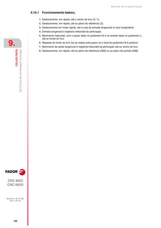 Manual de programaçäo

                                                                 9.16.1     Funcionamento básico.

                                                                          1. Deslocamento, em rápido, até o centro do furo (X, Y).
                                                                          2. Deslocamento, em rápido, até ao plano de referência (Z).
                                                                          3. Deslocamento em modo rápido, até à cota de entrada tangencial no eixo longitudinal.
                                                                          4. Entrada tangencial à trajetória helicoidal da perfuração.
                                                                          5. Movimento helicoidal, com o passo dado no parâmetro B e no sentido dado no parâmetro J,
                                                                             até ao fundo do furo.

 9.                                                                       6. Repasse do fundo do furo (só se realiza este passo se o sinal do parâmetro B é positivo).
                                                                          7. Movimento de saída tangencial à trajetória helicoidal da perfuração até ao centro do furo.
                        G210 Ciclo fixo de fresagem de furação
         CICLOS FIXOS




                                                                          8. Deslocamento, em rápido, até ao plano de referência (G99) ou ao plano de partida (G98).




CNC 8055
CNC 8055i



MODELOS ·M· & ·EN·
  SOFT: V01.3X




      ·192·
 
