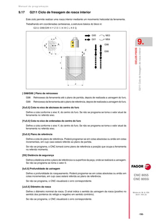 Manual de program a çä o

9.17      G211 Ciclo de fresagem de rosca interior

       Este ciclo permite realizar uma rosca interior mediante um movimento helicoidal da ferramenta.

       Trabalhando em coordenadas cartesianas, a estrutura básica do bloco é:
              G211 G98/G99 X Y Z D I J K B C L A E Q


                                                                        G00           M03
                                    L
                                                                        G01           M04

                         B
                                        A                                            G98                                       9.




                                                                                                                               G211 Ciclo de fresagem de rosca interior
                                                                                                                CICLOS FIXOS
                                                                    Z
                                                                                     G99
                             K                                  D



                                            I




                                                       J



   [ G98/G99 ] Plano de retrocesso
       G98    Retrocesso da ferramenta até o plano de partida, depois de realizada a usinagem do furo.
       G99    Retrocesso da ferramenta até o plano de referência, depois de realizada a usinagem do furo.

   [X±5.5] Cota no eixo de abcissas do centro do furo

       Define a cota conforme o eixo X, do centro do furo. Se não se programa se toma o valor atual da
       ferramenta no referido eixo.

   [Y±5.5] Cota no eixo de ordenadas do centro do furo

       Define a cota conforme o eixo Y, do centro do furo. Se não se programa se toma o valor atual da
       ferramenta no referido eixo.

   [Z±5.5] Plano de referência

       Define a cota do plano de referência. Poderá programar-se em cotas absolutas ou então em cotas
       incrementais, em cujo caso estará referido ao plano de partida.

       Se não se programa, o CNC tomará como plano de referência a posição que ocupa a ferramenta
       no referido momento.

   [D5] Distância de segurança

       Define a distância entre o plano de referência e a superfície da peça, onde se realizará a usinagem.
       Se não se programa se toma o valor 0.

   [I±5.5] Profundidade da usinagem

       Define a profundidade do rosqueamento. Poderá programar-se em cotas absolutas ou então em
       cotas incrementais, em cujo caso estará referida ao plano de referência.                               CNC 8055
                                                                                                              CNC 8055i
       Se não se programa, o CNC visualizará o erro correspondente.

   [J±5.5] Diâmetro da rosca

       Define o diâmetro nominal da rosca. O sinal indica o sentido da usinagem da rosca (positivo no         MODELOS ·M· & ·EN·
       sentido dos ponteiros do relógio e negativo em sentido contrário).                                       SOFT: V01.3X

       Se não se programa, o CNC visualizará o erro correspondente.




                                                                                                                               ·193·
 