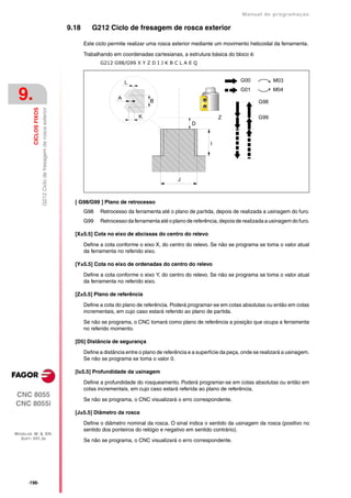 Manual de programaçäo

                                                                   9.18      G212 Ciclo de fresagem de rosca exterior

                                                                          Este ciclo permite realizar uma rosca exterior mediante um movimento helicoidal da ferramenta.

                                                                          Trabalhando em coordenadas cartesianas, a estrutura básica do bloco é:
                                                                                 G212 G98/G99 X Y Z D I J K B C L A E Q



                                                                                            L                                                  G00            M03


 9.                                                                                                    B
                                                                                                                                               G01

                                                                                                                                                       G98
                                                                                                                                                             M04
                        G212 Ciclo de fresagem de rosca exterior
         CICLOS FIXOS




                                                                                                  K                                   Z                G99
                                                                                                                         D


                                                                                                                                  I




                                                                                                                   J



                                                                     [ G98/G99 ] Plano de retrocesso
                                                                          G98    Retrocesso da ferramenta até o plano de partida, depois de realizada a usinagem do furo.
                                                                          G99    Retrocesso da ferramenta até o plano de referência, depois de realizada a usinagem do furo.

                                                                     [X±5.5] Cota no eixo de abcissas do centro do relevo

                                                                          Define a cota conforme o eixo X, do centro do relevo. Se não se programa se toma o valor atual
                                                                          da ferramenta no referido eixo.

                                                                     [Y±5.5] Cota no eixo de ordenadas do centro do relevo

                                                                          Define a cota conforme o eixo Y, do centro do relevo. Se não se programa se toma o valor atual
                                                                          da ferramenta no referido eixo.

                                                                     [Z±5.5] Plano de referência

                                                                          Define a cota do plano de referência. Poderá programar-se em cotas absolutas ou então em cotas
                                                                          incrementais, em cujo caso estará referido ao plano de partida.

                                                                          Se não se programa, o CNC tomará como plano de referência a posição que ocupa a ferramenta
                                                                          no referido momento.

                                                                     [D5] Distância de segurança

                                                                          Define a distância entre o plano de referência e a superfície da peça, onde se realizará a usinagem.
                                                                          Se não se programa se toma o valor 0.

                                                                     [I±5.5] Profundidade da usinagem

                                                                          Define a profundidade do rosqueamento. Poderá programar-se em cotas absolutas ou então em
                                                                          cotas incrementais, em cujo caso estará referida ao plano de referência.
CNC 8055
                                                                          Se não se programa, o CNC visualizará o erro correspondente.
CNC 8055i
                                                                     [J±5.5] Diâmetro da rosca

                                                                          Define o diâmetro nominal da rosca. O sinal indica o sentido da usinagem da rosca (positivo no
                                                                          sentido dos ponteiros do relógio e negativo em sentido contrário).
MODELOS ·M· & ·EN·
  SOFT: V01.3X                                                            Se não se programa, o CNC visualizará o erro correspondente.




      ·196·
 