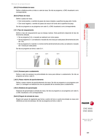 Manual de program a çä o

   [K5.5] Profundidade da rosca

      Define a distância entre a crista e o vale da rosca. Se não se programa, o CNC visualizará o erro
      correspondente.

   [B±5.5] Passo de rosca

      Define o passo da rosca.
       • Com sinal positivo, o sentido do passo da rosca é desde a superficie da peça até o fundo.
       • Com sinal negativo, o sentido do passo da rosca é do fundo até à superfície da peça.

      Se não se programa ou se programa com valor 0, o CNC visualizará o erro correspondente.                              9.
   [ C1 ] Tipo de rosqueamento




                                                                                                                           G212 Ciclo de fresagem de rosca exterior
                                                                                                            CICLOS FIXOS
      Define o tipo de rosqueamento que se deseja realizar. Este parâmetro depende do tipo de
      ferramenta utilizada.
       • Se se programa C=0, o roscado se realizará num único passo.
       • Se se programa C=1, se realizará o roscado de uma rosca por cada passo (ferramenta de corte
         de 1 fio).
       • Se se programa C=n (sendo n o número de fios da ferramenta de corte), se realizará o roscado
         de n roscas por cada passo.

      Se não se programa se toma o valor C=1.


                                   C=0             C=1               C>1




   [ L5.5 ] Excesso para o acabamento

      Define o valor do excesso na profundidade da rosca para efetuar o acabamento. Se não se
      programa se toma o valor 0.

   [ A5.5 ] Passo máximo de aprofundamento

      Define o passo máximo de aprofundamento da rosca. Se não se programa ou se programa com
      valor 0, a usinagem se realizará de uma só passada até ao excesso para o acabamento.

   [ E5.5 ] Distância de aproximação

      Distancia de aproximação à entrada da rosca. Se não se programa ou se programa com valor 0,
      o CNC visualizará o erro correspondente.

   [Q±5.5] Ângulo de entrada da rosca

      Ângulo (em graus) do segmento que forma o centro do furo e o ponto de entrada na rosca com
      referência ao eixo de abcissas. Se não se programa se toma o valor 0.




                                                                                                          CNC 8055
                                                                                                          CNC 8055i



                                                                                                          MODELOS ·M· & ·EN·
                                                                                                            SOFT: V01.3X




                                                                                                                           ·197·
 