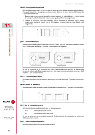 Manual de programaçäo

                                                        [ B±5.5 ] Profundidade de passada

                                                           Define o passo de usinagem conforme o eixo longitudinal (profundidade da passada de desbaste).
                                                           É obrigatório defini-lo e deve programar-se com valor diferente de 0, em caso contrário, se anula
                                                           a operação de desbaste.
                                                            • Quando se programa com sinal positivo, todo o desbaste se executará com o mesmo passo
                                                              de usinagem, calculando o ciclo fixo um passo igual ou inferior ao programado.
                                                            • Quando se programa com sinal negativo, todo o desbaste se executará com o passo
                                                              programado, ajustando o ciclo fixo ao último passo para conseguir a profundidade total
                                                              programada.
 11.
                                           Bolsões 2D
         CICLO FIXO DE BOLSÕES COM ILHAS




                                                        [ C5.5 ] Passo de fresagem

                                                           Define o passo de fresagem no desbaste conforme o plano principal, executando-se todo o bolsão
                                                           com o passo dado, ajustando o ciclo fixo o último passo de fresagem.




                                                           Se não se programa ou se programa com valor 0, se tomará como valor 3/4 do diâmetro da
                                                           ferramenta selecionada. Se se programa com um valor superior ao diâmetro da ferramenta, o CNC
                                                           mostrará o erro correspondente.

                                                        [ I±5.5 ] Profundidade do bolsão

                                                           Define a profundidade total do bolsão e se programa em cotas absolutas. É obrigatório programá-
                                                           los.

                                                        [ R±5.5 ] Plano de referência

                                                           Define a cota do plano de referência e se programa em cotas absolutas. É obrigatório programá-los.




                                                        [ K1 ] Tipo de interseção de perfis
CNC 8055
                                                           Define o tipo de interseção de perfis que se deseja associar.
CNC 8055i
                                                              K=0            Interseção de perfis básica.
                                                              K=1            Interseção de perfis avançada.

                                                           Se não se programa se tomará como valor 0. Ambos os tipos de interseção se encontram
MODELOS ·M· & ·EN·                                         detalhados mais adiante.
  SOFT: V01.3X

                                                        [ V5.5 ] Avanço de aprofundamento

                                                           Define o avanço de aprofundamento da ferramenta.



      ·224·
 