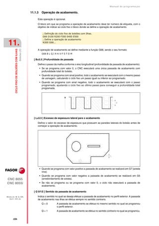 Manual de programaçäo

                                                        11.1.3     Operação de acabamento.

                                                             Esta operação é opcional.

                                                             O bloco em que se programa a operação de acabamento deve ter número de etiqueta, com o
                                                             objetivo de indicar ao ciclo fixo o bloco donde se define a operação de acabamento.

                                                                   ; Definição do ciclo fixo de bolsões com Ilhas.
                                                                   G66 D100 R200 F300 S400 E500
                                                                   ; Define a operação de acabamento

 11.                                                               N300 G68...
                                           Bolsões 2D
         CICLO FIXO DE BOLSÕES COM ILHAS




                                                             A operação de acabamento se define mediante a função G68, sendo o seu formato:
                                                                   G68 B L Q I R K V F S T D M

                                                          [ B±5.5 ] Profundidade de passada

                                                             Define o passo da malha conforme o eixo longitudinal (profundidade da passada de acabamento).
                                                                 • Se se programa com valor 0, o CNC executará uma única passada de acabamento com
                                                                   profundidade total do bolsão.
                                                                 • Quando se programa com sinal positivo, todo o acabamento se executará com o mesmo passo
                                                                   de usinagem, calculando o ciclo fixo um passo igual ou inferior ao programado.
                                                                 • Quando se programa com sinal negativo, todo o acabamento se executará com o passo
                                                                   programado, ajustando o ciclo fixo ao último passo para conseguir a profundidade total
                                                                   programada.




                                                          [ L±5.5 ] Excesso de espessura lateral para o acabamento

                                                             Define o valor do excesso de espessura que possuem as paredes laterais do bolsão antes de
                                                             começar a operação de acabamento.




                                                                 • Quando se programa com valor positivo a passada de acabamento se realizará em G7 (aresta
                                                                   viva).
                                                                 • Quando se programa com valor negativo a passada de acabamento se realizará em G5
CNC 8055                                                           (arredondamento de aresta).
CNC 8055i                                                        • Se não se programa ou se programa com valor 0, o ciclo não executará a passada de
                                                                   acabamento.

                                                          [ Q 0/1/2 ] Sentido da passada de acabamento

MODELOS ·M· & ·EN·                                           Indica o sentido no qual se deseja efetuar a passada de acabamento no perfil exterior. A passada
  SOFT: V01.3X                                               de acabamento nas ilhas se efetua sempre no sentido contrario.
                                                                   Q=0          A passada de acabamento se efetua no mesmo sentido no qual se programou
                                                                                o perfil exterior.
                                                                   Q=1          A passada de acabamento se efetua no sentido contrario no qual se programou.


      ·226·
 