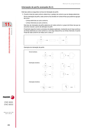 Manual de programaçäo

                                                        Interseção de perfis avançada (K=1)

                                                        Este tipo adota as seguintes normas de interseção de perfis:
                                                        1. O ponto inicial de cada contorno determina o pedaço de contorno que se deseja selecionar.
                                                           Numa interseção de perfis, cada contorno fica dividido em várias linhas que podemos agrupá-
                                                           las como:
                                                             Linhas exteriores ao outro contorno.
                                                             Linhas interiores ao outro contorno.
 11.                                                       Este tipo de interseção de perfis seleciona em cada contorno o grupo de linhas nas que se
                                                           encontra incluído o ponto de definição do perfil.
                                           Bolsões 2D
         CICLO FIXO DE BOLSÕES COM ILHAS




                                                           O exemplo seguinte mostra o processo de seleção explicado, mostrando-se em traço contínuo
                                                           as linhas exteriores ao outro contorno e com traço descontínuo as linhas interiores. O ponto
                                                           inicial de cada contorno se indica com o sinal „x“.




                                                           Exemplos de interseção de perfis:


                                                                   Soma booliana




                                                                   Subtração booliana




                                                                   Interseção booliana




CNC 8055
CNC 8055i



MODELOS ·M· & ·EN·
  SOFT: V01.3X




      ·230·
 