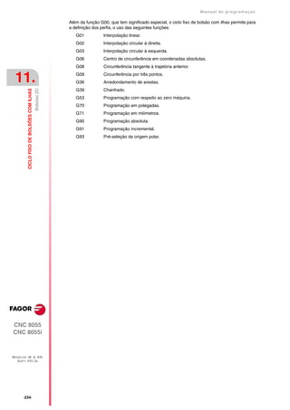 Manual de programaçäo

                                                        Além da função G00, que tem significado especial, o ciclo fixo de bolsão com ilhas permite para
                                                        a definição dos perfis, o uso das seguintes funções:
                                                           G01           Interpolação linear.
                                                           G02           Interpolação circular à direita.
                                                           G03           Interpolação circular à esquerda.
                                                           G06           Centro de circunferência em coordenadas absolutas.
                                                           G08           Circunferência tangente à trajetória anterior.


 11.                                                       G09
                                                           G36
                                                                         Circunferência por três pontos.
                                                                         Arredondamento de arestas.
                                                           G39           Chanfrado.
                                           Bolsões 2D
         CICLO FIXO DE BOLSÕES COM ILHAS




                                                           G53           Programação com respeito ao zero máquina.
                                                           G70           Programação em polegadas.
                                                           G71           Programação em milímetros.
                                                           G90           Programação absoluta.
                                                           G91           Programação incremental.
                                                           G93           Pré-seleção da origem polar.




CNC 8055
CNC 8055i



MODELOS ·M· & ·EN·
  SOFT: V01.3X




      ·234·
 