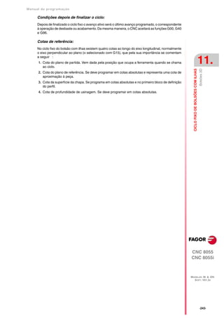 Manual de program a çä o

      Condições depois de finalizar o ciclo:
      Depois de finalizado o ciclo fixo o avanço ativo será o último avanço programado, o correspondente
      à operação de desbaste ou acabamento. Da mesma maneira, o CNC aceitará as funções G00, G40
      e G96.

      Cotas de referência:
      No ciclo fixo do bolsão com ilhas existem quatro cotas ao longo do eixo longitudinal, normalmente
      o eixo perpendicular ao plano (o selecionado com G15), que pela sua importância se comentam
      a seguir :
      1. Cota do plano de partida. Vem dada pela posição que ocupa a ferramenta quando se chama
         ao ciclo.
                                                                                                                                               11.




                                                                                                                                               Bolsões 3D
                                                                                                             CICLO FIXO DE BOLSÕES COM ILHAS
      2. Cota do plano de referência. Se deve programar em cotas absolutas e representa uma cota de
         aproximação à peça.
      3. Cota da superfície da chapa. Se programa em cotas absolutas e no primeiro bloco de definição
         do perfil.
      4. Cota de profundidade de usinagem. Se deve programar em cotas absolutas.




                                                                                                           CNC 8055
                                                                                                           CNC 8055i



                                                                                                           MODELOS ·M· & ·EN·
                                                                                                             SOFT: V01.3X




                                                                                                                                               ·243·
 