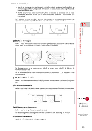 Manual de program a çä o

       • Quando se programa com sinal positivo, o ciclo fixo calcula um passo igual ou inferior ao
         programado para efetuar uma passada de fresagem em cada uma das cotas de profundidade
         das superfícies das ilhas.
       • Quando se programa com sinal negativo, todo o desbaste se executará com o passo
         programado, ajustando o ciclo fixo ao último passo para conseguir a profundidade total
         programada.

      Se o desbaste se efetua com "B(+)" somente ficam sobras nas paredes laterais do bolsão, mas
      se o desbaste se efetua com "B(-)" também podem ficar sobras por cima das ilhas.


                                                                                                                                               11.




                                                                                                                                               Bolsões 3D
                                                                                                             CICLO FIXO DE BOLSÕES COM ILHAS
   [ C5.5 ] Passo de fresagem

      Define o passo de fresagem no desbaste conforme o plano principal, executando-se todo o bolsão
      com o passo dado, ajustando o ciclo fixo o último passo de fresagem.




      Se não se programa ou se programa com valor 0, se tomará como valor 3/4 do diâmetro da
      ferramenta selecionada.

      Se se programa com um valor superior ao diâmetro da ferramenta, o CNC mostrará o erro
      correspondente.

   [ I±5.5 ] Profundidade do bolsão

      Define a profundidade total do bolsão e se programa em cotas absolutas. É obrigatório programá-
      los.

   [ R±5.5 ] Plano de referência

      Define a cota do plano de referência e se programa em cotas absolutas. É obrigatório programá-los.




                                                                                                           CNC 8055
                                                                                                           CNC 8055i
   [ V5.5 ] Avanço de aprofundamento

      Define o avanço de aprofundamento da ferramenta.

      Se não se programa ou se programa com valor 0, se tomará 50% do avanço no plano (F).
                                                                                                           MODELOS ·M· & ·EN·
                                                                                                             SOFT: V01.3X
   [ F5.5 ] Avanço de usinagem

      Opcional. Define o avanço de usinagem no plano.




                                                                                                                                               ·245·
 
