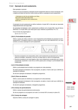 Manual de program a çä o

11.2.2    Operação de semi-acabamento.

      Esta operação é opcional.

      O bloco em que se programa a operação de semi-acabamento deve ter número de etiqueta, com
      o objetivo de indicar ao ciclo fixo o bloco donde se define a operação de semi-acabamento.

           ; Definição do ciclo fixo de bolsões com Ilhas.
           G66 R100 C200 F300 S400 E500
           ; Define a operação de semi-acabamento.
           N200 G67...
                                                                                                                                        11.




                                                                                                                                        Bolsões 3D
                                                                                                      CICLO FIXO DE BOLSÕES COM ILHAS
      A operação de semi-acabamento se define mediante a função G67 e não pode ser executada
      independentemente da função G66.

      As operações de desbaste e semi- acabamento se definem com a função G67, mas em blocos
      diferentes. É a função G66 a que indica qual é qual, mediante os parâmetros "R" e "C".

      O seu formato de programação é:
          G67 B I R V F S T D M

   [ B±5.5 ] Profundidade de passada

      Define o passo da malha conforme o eixo longitudinal (profundidade da passada de semi-
      acabamento). É obrigatório defini-lo e deve programar-se com valor diferente de 0, em caso
      contrário, se anula a operação de semi-acabamento.




         • Quando se programa com sinal positivo, todo o semi-acabamento se executará com o mesmo
           passo de usinagem, calculando o ciclo fixo um passo igual ou inferior ao programado.
         • Quando se programa com sinal negativo, todo o semi-acabamento se executará com o passo
           programado, ajustando o ciclo fixo ao último passo para conseguir a profundidade total
           programada.

   [ I±5.5 ] Profundidade do bolsão

      Define a profundidade total do bolsão e se programa em cotas absolutas.

      Se existe operação de desbaste e não se programa, se aplica o mesmo valor que o definido na
      operação de desbaste.

      Se não tem operação de desbaste, é obrigatório programá-la.

   [ R±5.5 ] Plano de referência

      Define a cota do plano de referência e se programa em cotas absolutas.

      Se existe operação de desbaste e não se programa, se aplica o mesmo valor que o definido na
      operação de desbaste.

      Se não tem operação de desbaste, é obrigatório programá-la.

   [ V5.5 ] Avanço de aprofundamento                                                                CNC 8055
                                                                                                    CNC 8055i
      Define o avanço de aprofundamento da ferramenta.

      Se não se programa ou se programa com valor 0, se tomará 50% do avanço no plano (F).

   [ F5.5 ] Avanço de usinagem                                                                      MODELOS ·M· & ·EN·
                                                                                                      SOFT: V01.3X
      Opcional. Define o avanço de usinagem no plano.




                                                                                                                                        ·247·
 
