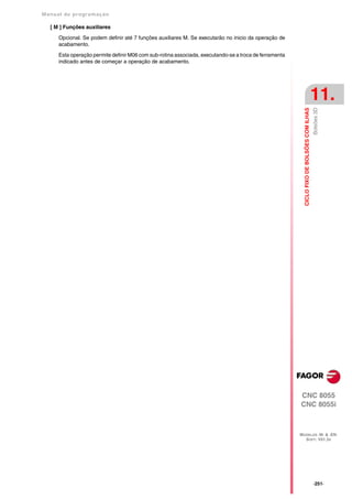 Manual de program a çä o

   [ M ] Funções auxiliares

      Opcional. Se podem definir até 7 funções auxiliares M. Se executarão no inicio da operação de
      acabamento.

      Esta operação permite definir M06 com sub-rotina associada, executando-se a troca de ferramenta
      indicado antes de começar a operação de acabamento.




                                                                                                                                            11.




                                                                                                                                            Bolsões 3D
                                                                                                          CICLO FIXO DE BOLSÕES COM ILHAS




                                                                                                        CNC 8055
                                                                                                        CNC 8055i



                                                                                                        MODELOS ·M· & ·EN·
                                                                                                          SOFT: V01.3X




                                                                                                                                            ·251·
 